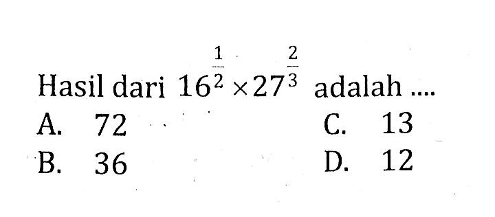 Hasil dari 16^1/2 x 27^2/3 adalah ...
 a. 72
 b. 36
 c. 13
 d. 12