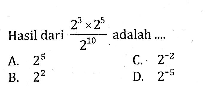 Hasil dari (2^3 x 2^5)/2^10 adalah.... A. 2^5 C. 2^-2 B. 2^2 D. 2^-5