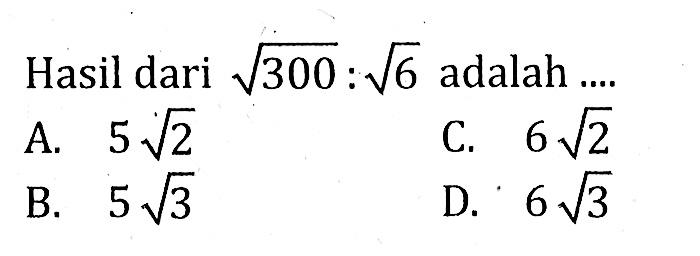 Hasil dari akar(300) : akar(6) adalah .... A. 5akar(2) B. 5akar(3) C. 6akar(2) D. 6akar(3)