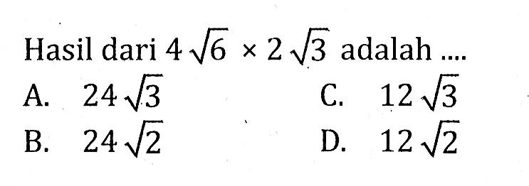 Hasil dari 4akar(6) x 2akar(3) adalah ... A. 24akar(3) B. 24akar(2) C. 12akar(3) D. 12akar(2)