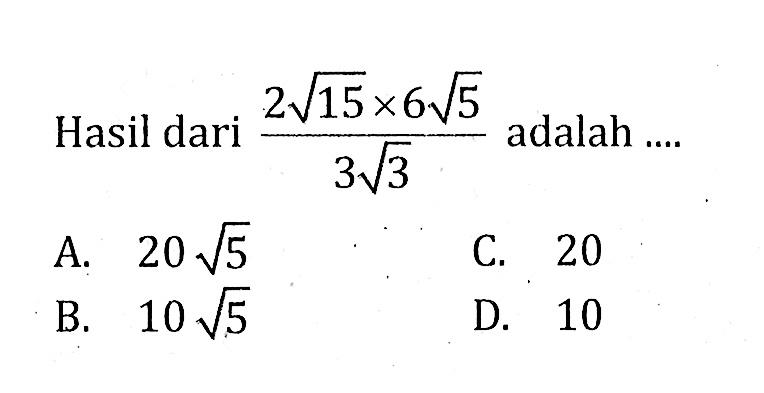 Hasil dari (2 akar(15) x 6 akar(5))/ 3 akar(3) adalah .... A. 20 akar(5) B.10 akar(5) C. 20 D. 10