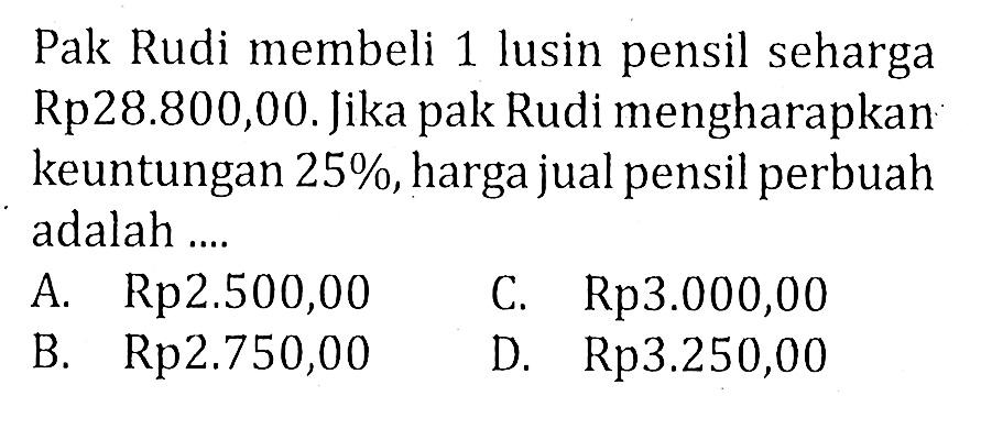 Pak Rudi membeli 1 lusin pensil seharga Rp28.800,00. Jika pak Rudi mengharapkan keuntungan 25%, harga jual pensil perbuah adalah ....