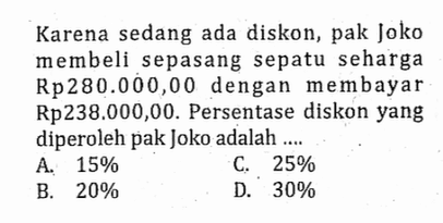 Karena sedang ada diskon, pak Joko membeli sepasang sepatu seharga Rp280.000,00 dengan membayar Rp238.000,00. Persentase diskon yang diperoleh pak Joko adalah....