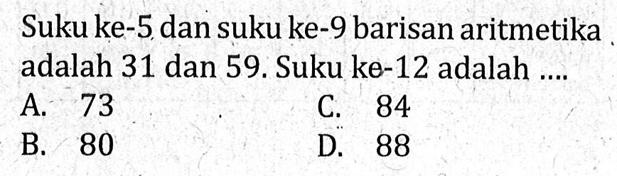 Suku ke-5 dan suku ke-9 barisan aritmetika adalah 31 dan 59. Suku ke-12 adalah.... A. 73 C. 84 B. 80 D. 88