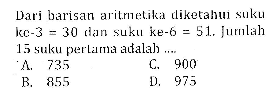 Dari barisan aritmetika diketahui suku ke-3 = 30 dan suku ke-6 = 51. Jumlah 15 suku pertama adalah...