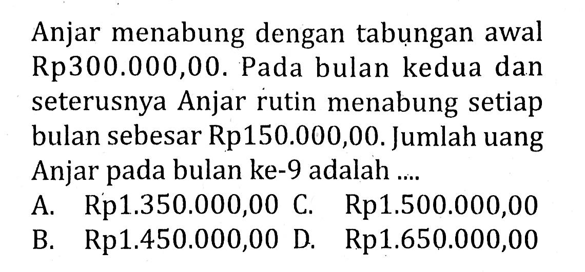 Anjar menabung dengan tabungan awal Rp300.000,00. Pada bulan kedua dan seterusnya Anjar rutin menabung setiap bulan sebesar Rp150.000,00. Jumlah uang Anjar pada bulan ke-9 adalah ....