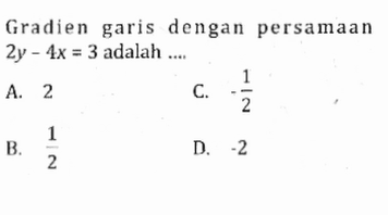 Gradien garis dengan persamaan 2y - 4x = 3 adalah A. 2 C. -1/2 B. 1/2 D. -2