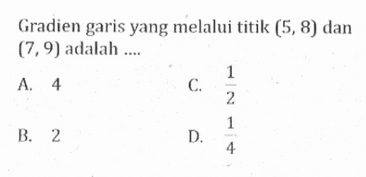 Gradien garis yang melalui titik (5, 8) dan (7, 9) adalah .... A. 4 B. 2 C. 1/2 D. 1/4