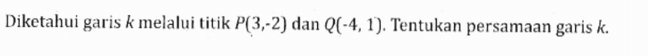 Diketahui garis k melalui titik P(3,-2) dan Q(-4,1). Tentukan persamaan garis k.