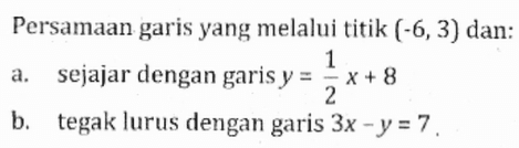 Persamaan garis yang melalui titik (-6, 3) dan: a. sejajar dengan garis y = (1/2)x + 8 b. tegak lurus dengan garis 3x - y = 7.