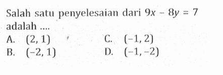 Salah satu penyelesaian dari 9x - 8y = 7 adalah... A. (2,1) C. (-1,2) B. (-2, 1) D. (-1,-2)