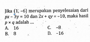 Jika (1; -6) merupakan penyelesaian dari px - 3y = 10 dan 2x + qy = -10,maka hasil P x q adalah