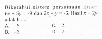 Diketahui sistem persamaan linier 6x + 5y = -9 dan 2x + y = -5. Hasil x + 2y adalah .... A. -5 B. -3 C. 2 D. 7