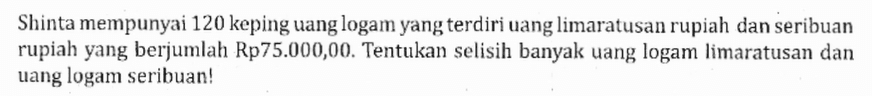 Shinta mempunyai 120 keping uang logam yang terdiri uang limaratusan rupiah dan seribuan rupiah yang berjumlah Rp75.000,00. Tentukan selisih banyak uang logam limaratusan dan uang logam serihuan!