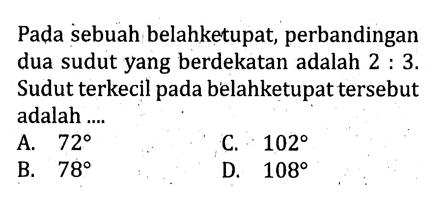 Pada sebuah belahketupat, perbandingan dua sudut yang berdekatan adalah 2:3. Sudut terkecil pada belahketupat tersebut adalah ....