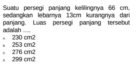 Suatu persegi panjang kelilingnya 66 cm sedangkan lebarnya 13cm kurangnya dari panjang. Luas persegi panjang tersebut adalah a.230 cm2 b.253 cm2 c.276 cm2 d.299 cm2