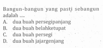 Bangun-bangun yang pasti sebangun adalah ....
A. dua buah persegipanjang
B. dua buah belahketupat
C. dua buah persegi
D. dua buah jajargenjang