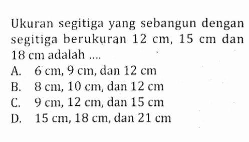 Ukuran segitiga yang sebangun dengan segitiga berukuran 12 cm, 15 cm dan 18 cm adalah ....