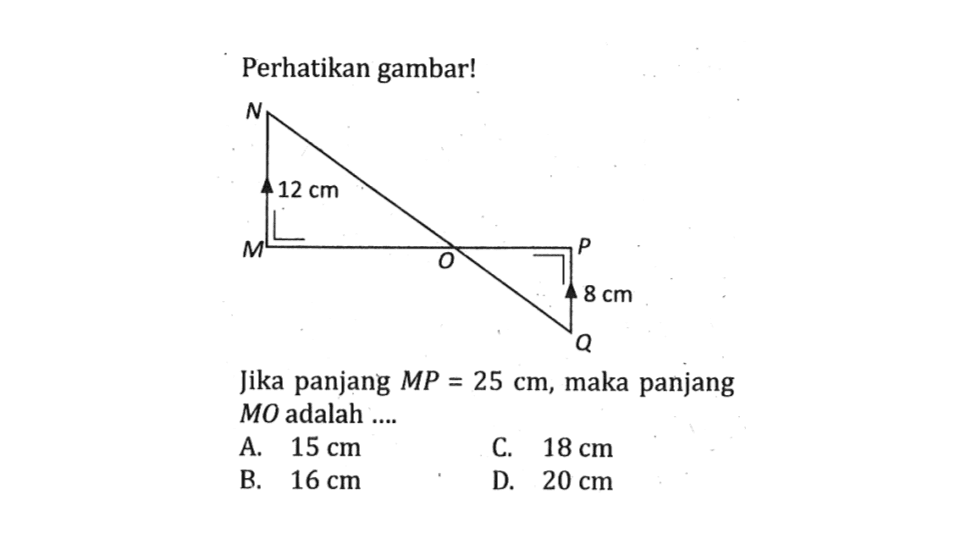 Perhatikan gambar! M N O P Q 12 cm 8 cm
Jika panjang MP=25 cm, maka panjang MO adalah ....
