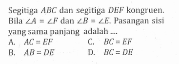 Segitiga ABC dan segitiga DEF kongruen. Bila sudut A=sudut F dan  sudut B=sudut E. Pasangan sisi yang sama panjang adalah ....
