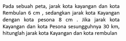 Pada sebuah peta, jarak kota kayangan dan kota Rembulan 6 cm, sedangkan jarak kota Kayangan dengan kota pesona 8 cm. Jika jarak kota Kayangan dan kota Pesona sesungguhnya 30 km, hitunglah jarak kota Kayangan dan kota rembulan 