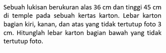 Sebuah lukisan berukuran alas 36 cm dan tinggi 45 cm di temple pada sebuah kertas karton. Lebar karton bagian kiri, kanan, dan atas yang tidak tertutup foto 3 cm. Hitunglah lebar karton bagian bawah yang tidak tertutup foto.