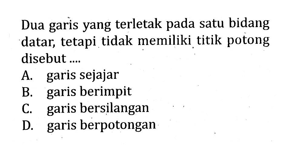 Dua garis yang terletak pada satu bidang datar, tetapi tidak memiliki titik potong disebut ....A. garis sejajar B. garis berimpit C. garis bersilangan D. garis berpotongan