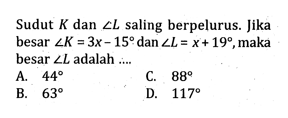 Sudut  K  dan  sudut L  saling berpelurus. Jika besar  sudut K=3 x-15  dan  sudut L=x+19 , maka besar  sudut L  adalah  .A.  44 C.  88 B.  63 D.  117 