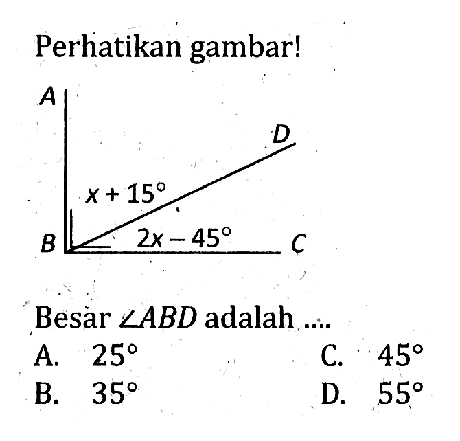 Perhatikan gambar! A D x+15 B 2x-45 C Besàr sudut ABD adalah .... A. 25 B. 35 C. 45 D. 55