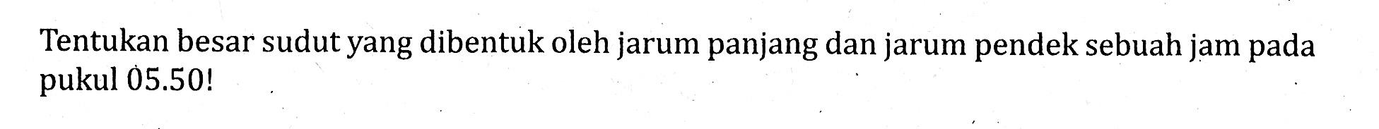 Tentukan besar sudut yang dibentuk oleh jarum panjang dan jarum pendek sebuah jam pada pukul 05.50!