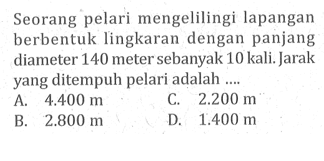 Seorang pelari mengelilingi lapangan berbentuk lingkaran dengan panjang diameter 140 meter sebanyak 10 kali. Jarak yang ditempuh pelari adalah ....
