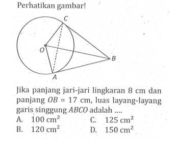 Perhatikan gambar! A B C OJika panjang jari-jari lingkaran 8 cm dan panjang OB=17 cm, luas layang-layang garis singgung ABCO adalah ....