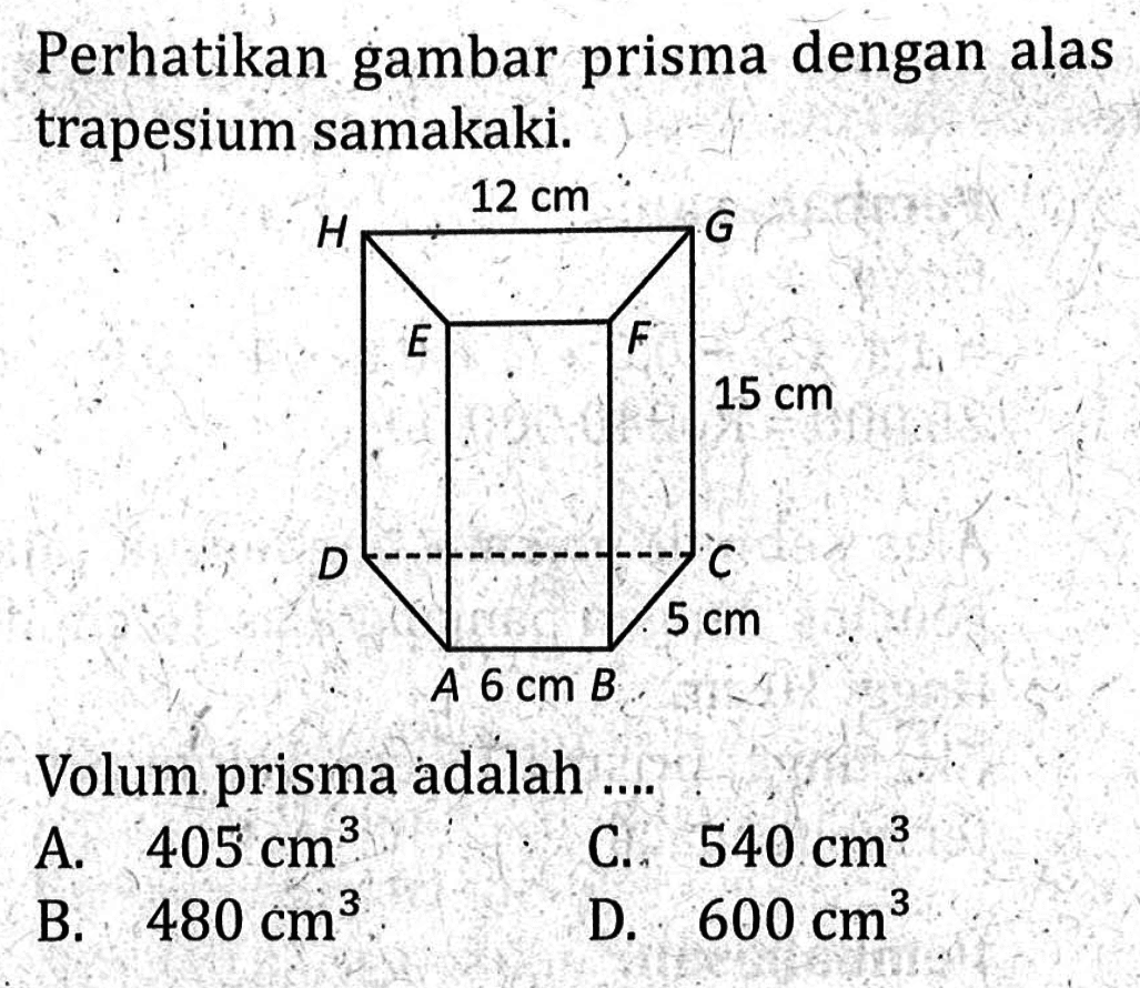 Perhatikan gambar prisma dengan alas trapesium samakaki. H 12cm G E F 15cm D C 5cm A 6cm B Volume prisma adalah ....