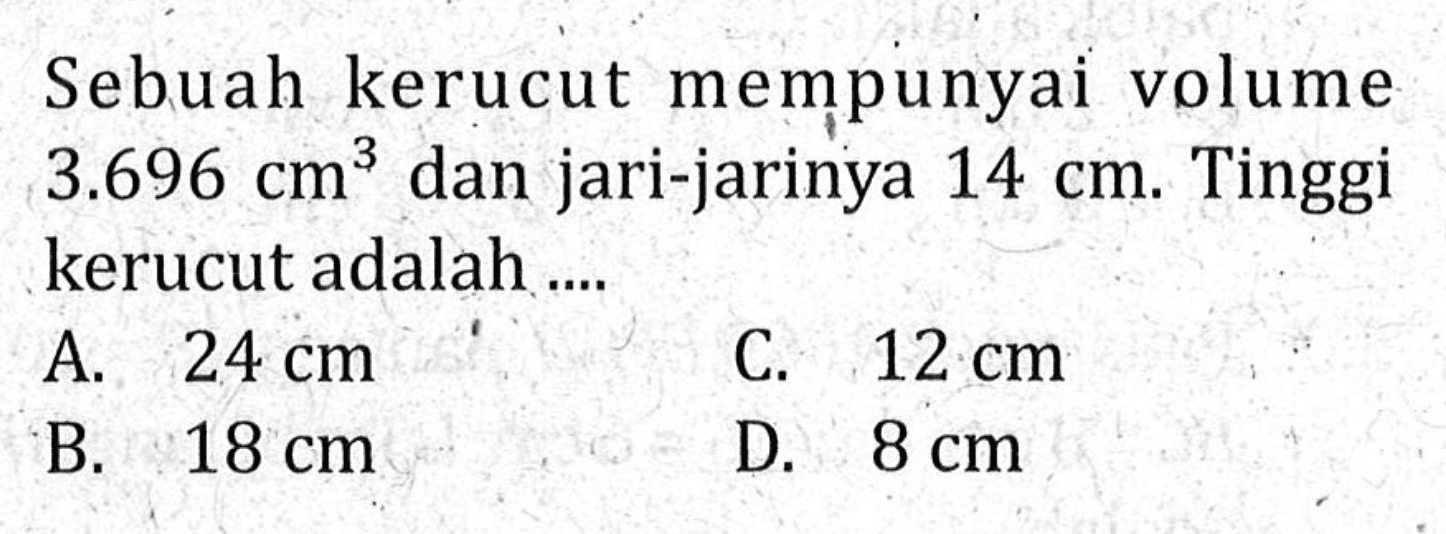 Sebuah kerucut mempunyai volume 3.696 cm^3 dan jari-jarinya 14cm. Tinggi kerucut adalah....