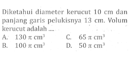 Diketahui diameter kerucut 10 cm dan panjang garis pelukisnya 13 cm. Volum kerucut adalah ....