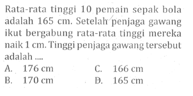 Rata-rata tinggi 10 pemain sepak bola adalah 165 cm. Setelah penjaga gawang ikut bergabung rata-rata tinggi mereka naik 1 cm. Tinggi penjaga gawang tersebut adalah....