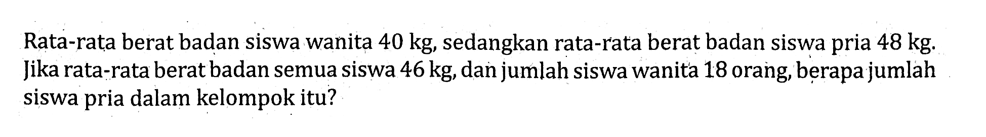 Rata-rata berat badan siswa wanita 40 kg, sedangkan rata-rata berat badan siswa pria 48 kg. Jika rata-rata berat badan semua siswa 46 kg, dan jumlah siswa wanita 18 orang, berapa jumlah siswa pria dalam kelompok itu?