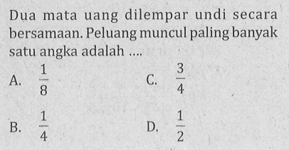 Dua mata uang dilempar undi secara bersamaan. Peluang muncul paling banyak satu angka adalah ....