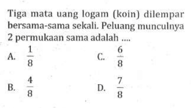 Tiga mata uang logam (koin) dilempar bersama-sama sekali. Peluang munculnya 2 permukaan sama adalah ....