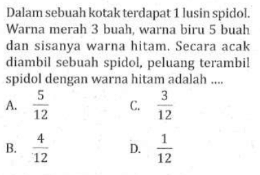 Dalam sebuah kotak terdapat 1 lusin spidol. Warna merah 3 buah, warna biru 5 buah dan sisanya warna hitam. Secara acak diambil sebuah spidol, peluang terambil spidol dengan warna hitam adalah ....A.  5/12 C.  3/12 B.  4/12 D.  1/12 