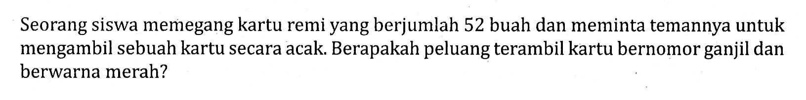 Seorang siswa memegang kartu remi yang berjumlah 52 buah dan meminta temannya untuk mengambil sebuah kartu secara acak. Berapakah peluang terambil kartu bernomor ganjil dan berwarna merah?