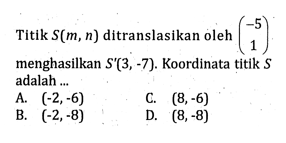 Titik  S(m, n)  ditranslasikan oleh  (-5  1)  menghasilkan  S'(3,-7) . Koordinat titik  S  adalah ...