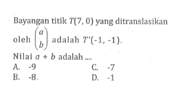 Bayangan titik T(7,0) yang ditranslasikan oleh (a b) adalah T'(-1, -1). Nilai a+b adalah ....