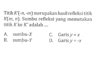 Titik K'(-n,-m) merupakan hasil refleksi titik K(m, n). Sumbu refleksi yang memetakan titik K ke K' adalah .... 