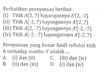 Perhatikan pernyataan berikut: (i) Titik A(2,7) bayangannya A'(2,-7) (ii) Titik A(-2,7) bayangannya A'(2,7) (iii) Titik A(2,-7) bayangannya A'(-2,-7) (iv) Titik A(-2,-7) bayangannya A'(-2,7) Pernyataan yang benar hasil refleksi titik A terhadap sumbu-Y adalah .... 