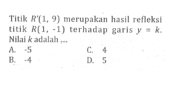 Titik R'(1,9) merupakan hasil refleksi titik R(1,-1) terhadap garis y=k. Nilai k adalah ....