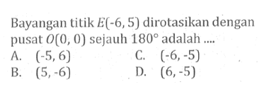 Bayangan titik E(-6,5) dirotasikan dengan pusat O(0,0) sejauh 180 adalah ....