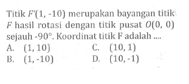 Titik F'(1,-10) merupakan bayangan titik F hasil rotasi dengan titik pusat O(0,0) sejauh -90. Koordinat titik F adalah....