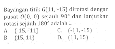 Bayangan titik G(11,-15) dirotasi dengan pusat O(0,0) sejauh 90 dan lanjutkan rotasi sejauh 180 adalah ... 