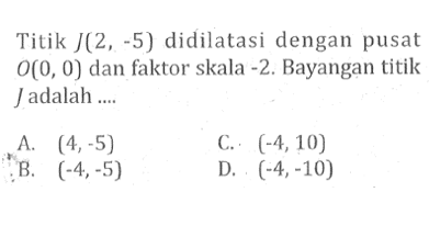 Titik J(2, -5) didilatasi dengan pusat O(0,0) dan faktor skala -2. Bayangan titik J adalah....